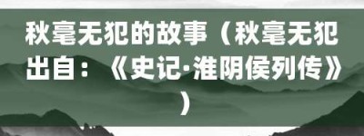 秋毫无犯的故事（秋毫无犯出自：《史记·淮阴侯列传》）_成语故事 菊江历史网
