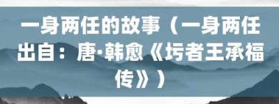 一身两任的故事（一身两任出自：唐·韩愈《圬者王承福传》）_成语故事 菊江历史网