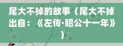 尾大不掉的故事（尾大不掉出自：《左传·昭公十一年》）_成语故事 菊江历史网