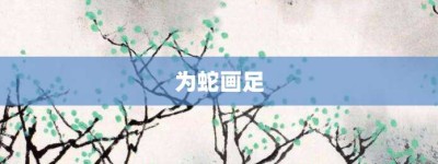 为蛇画足【为蛇画足的意思】- 成语大全
