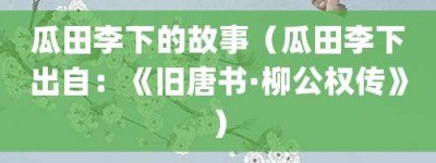 瓜田李下的故事（瓜田李下出自：《旧唐书·柳公权传》）_成语故事 菊江历史网