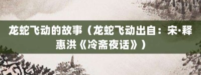 龙蛇飞动的故事（龙蛇飞动出自：宋·释惠洪《冷斋夜话》）_成语故事 菊江历史网