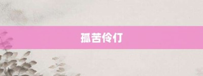 孤苦伶仃【孤苦伶仃的意思】- 成语大全