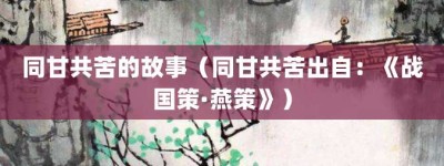 同甘共苦的故事（同甘共苦出自：《战国策·燕策》）_成语故事 菊江历史网
