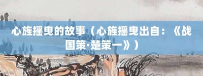 心旌摇曳的故事（心旌摇曳出自：《战国策·楚策一》）_成语故事 菊江历史网