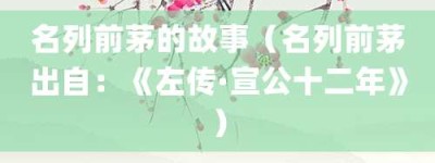 名列前茅的故事（名列前茅出自：《左传·宣公十二年》）_成语故事 菊江历史网