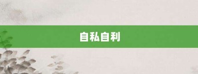 自私自利【自私自利的意思】- 成语大全