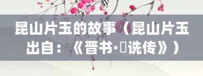 昆山片玉的故事（昆山片玉出自：《晋书·郤诜传》）_成语故事 菊江历史网