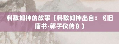 料敌如神的故事（料敌如神出自：《旧唐书·郭子仪传》）_成语故事 菊江历史网