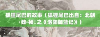 狐狸尾巴的故事（狐狸尾巴出自：北朝·魏·杨衒之《洛阳伽蓝记》）_成语故事 菊江历史网
