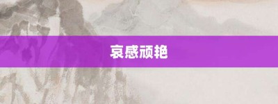 哀感顽艳【哀感顽艳的意思】- 成语大全