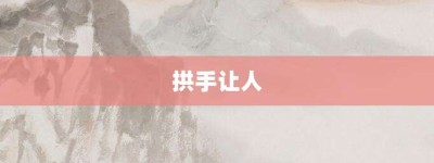 拱手让人【拱手让人的意思】- 成语大全