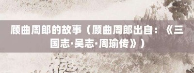 顾曲周郎的故事（顾曲周郎出自：《三国志·吴志·周瑜传》）_成语故事 菊江历史网