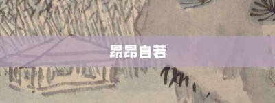 昂昂自若【昂昂自若的意思】- 成语大全