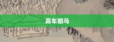 高车驷马【高车驷马的意思】- 成语大全