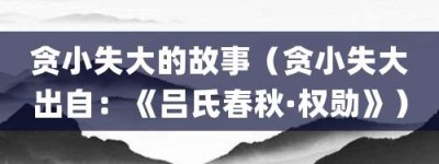 贪小失大的故事（贪小失大出自：《吕氏春秋·权勋》）_成语故事 菊江历史网