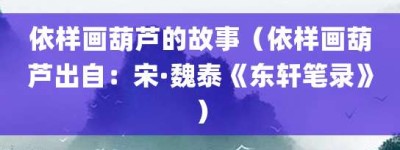 依样画葫芦的故事（依样画葫芦出自：宋·魏泰《东轩笔录》）_成语故事 菊江历史网