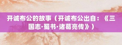 开诚布公的故事（开诚布公出自：《三国志·蜀书·诸葛亮传》）_成语故事 菊江历史网