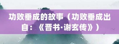 功败垂成的故事（功败垂成出自：《晋书·谢玄传》）_成语故事 菊江历史网