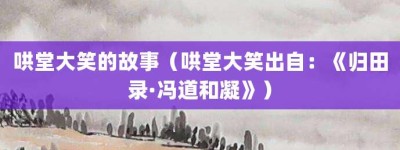 哄堂大笑的故事（哄堂大笑出自：《归田录·冯道和凝》）_成语故事 菊江历史网