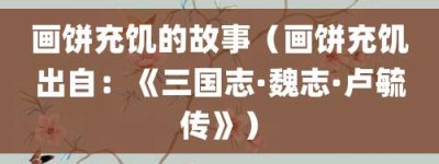 画饼充饥的故事（画饼充饥出自：《三国志·魏志·卢毓传》）_成语故事 菊江历史网