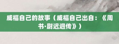 威福自己的故事（威福自己出自：《周书·尉迟迥传》）_成语故事 菊江历史网