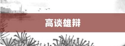 高谈雄辩【高谈雄辩的意思】- 成语大全