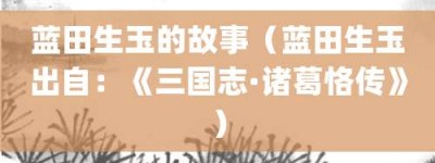 蓝田生玉的故事（蓝田生玉出自：《三国志·诸葛恪传》）_成语故事 菊江历史网