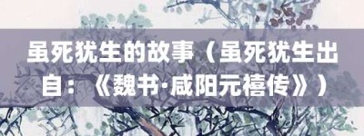 虽死犹生的故事（虽死犹生出自：《魏书·咸阳元禧传》）_成语故事 菊江历史网