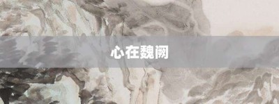 心在魏阙【心在魏阙的意思】- 成语大全