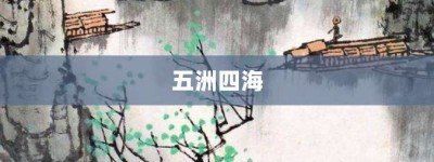 五洲四海【五洲四海的意思】- 成语大全