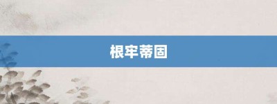 根牢蒂固【根牢蒂固的意思】- 成语大全