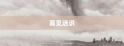 高见远识【高见远识的意思】- 成语大全