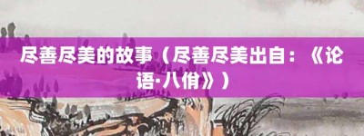 尽善尽美的故事（尽善尽美出自：《论语·八佾》）_成语故事 菊江历史网