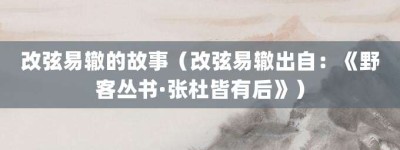 改弦易辙的故事（改弦易辙出自：《野客丛书·张杜皆有后》）_成语故事 菊江历史网