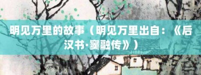 明见万里的故事（明见万里出自：《后汉书·窦融传》）_成语故事 菊江历史网