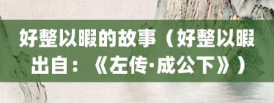 好整以暇的故事（好整以暇出自：《左传·成公下》）_成语故事 菊江历史网