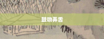 鼓吻弄舌【鼓吻弄舌的意思】- 成语大全