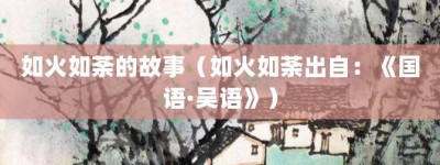 如火如荼的故事（如火如荼出自：《国语·吴语》）_成语故事 菊江历史网
