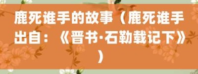 鹿死谁手的故事（鹿死谁手出自：《晋书·石勒载记下》）_成语故事 菊江历史网
