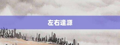 左右逢源【左右逢源的意思】- 成语大全