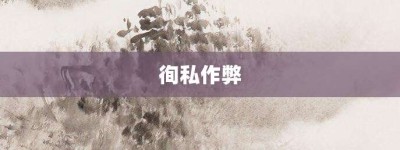 徇私作弊【徇私作弊的意思】- 成语大全