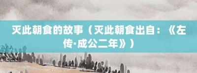 灭此朝食的故事（灭此朝食出自：《左传·成公二年》）_成语故事 菊江历史网