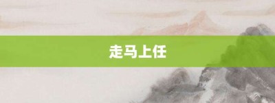 走马上任【走马上任的意思】- 成语大全