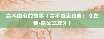 言不由衷的故事（言不由衷出自：《左传·隐公三年》）_成语故事 菊江历史网