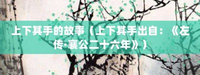 上下其手的故事（上下其手出自：《左传·襄公二十六年》）_成语故事 菊江历史网