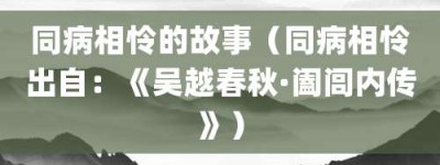 同病相怜的故事（同病相怜出自：《吴越春秋·阖闾内传》）_成语故事 菊江历史网