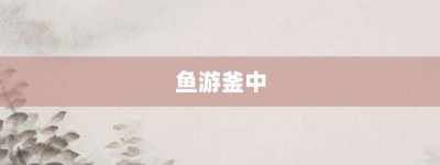 鱼游釜中【鱼游釜中的意思】- 成语大全