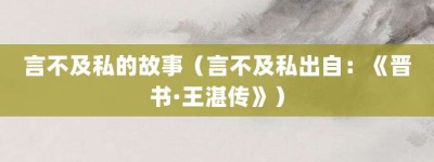 言不及私的故事（言不及私出自：《晋书·王湛传》）_成语故事 菊江历史网
