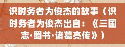 识时务者为俊杰的故事（识时务者为俊杰出自：《三国志·蜀书·诸葛亮传》）_成语故事 菊江历史网